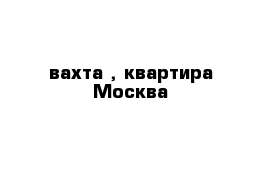 вахта , квартира Москва